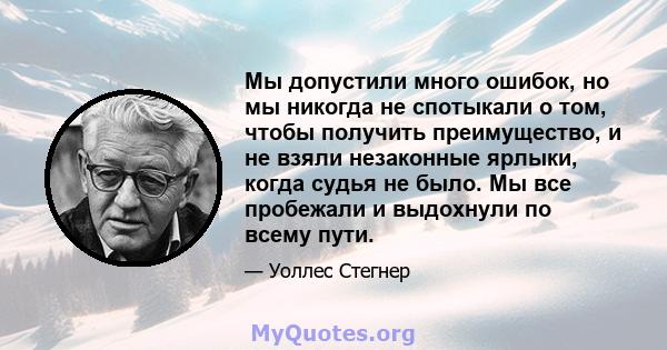 Мы допустили много ошибок, но мы никогда не спотыкали о том, чтобы получить преимущество, и не взяли незаконные ярлыки, когда судья не было. Мы все пробежали и выдохнули по всему пути.