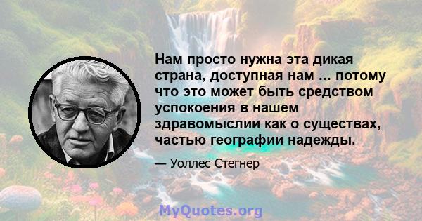 Нам просто нужна эта дикая страна, доступная нам ... потому что это может быть средством успокоения в нашем здравомыслии как о существах, частью географии надежды.