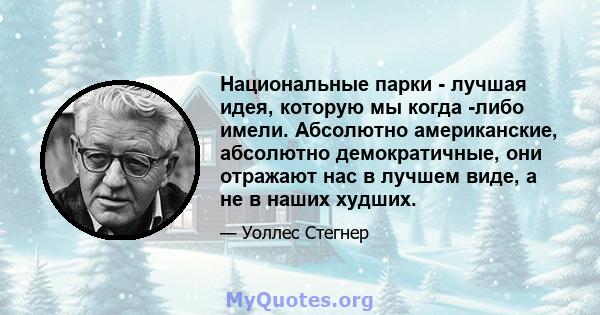 Национальные парки - лучшая идея, которую мы когда -либо имели. Абсолютно американские, абсолютно демократичные, они отражают нас в лучшем виде, а не в наших худших.