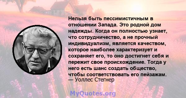 Нельзя быть пессимистичным в отношении Запада. Это родной дом надежды. Когда он полностью узнает, что сотрудничество, а не прочный индивидуализм, является качеством, которое наиболее характеризует и сохраняет его, то