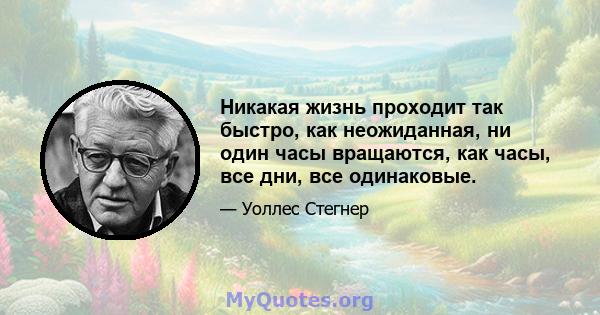 Никакая жизнь проходит так быстро, как неожиданная, ни один часы вращаются, как часы, все дни, все одинаковые.