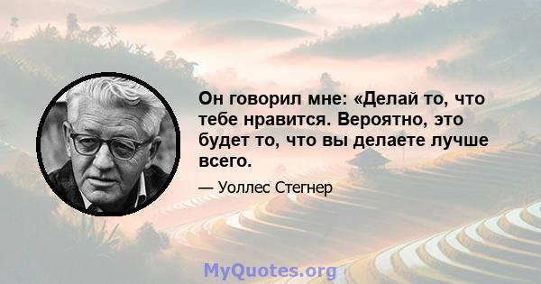 Он говорил мне: «Делай то, что тебе нравится. Вероятно, это будет то, что вы делаете лучше всего.