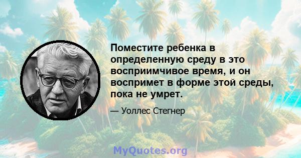 Поместите ребенка в определенную среду в это восприимчивое время, и он воспримет в форме этой среды, пока не умрет.