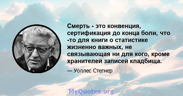 Смерть - это конвенция, сертификация до конца боли, что -то для книги о статистике жизненно важных, не связывающая ни для кого, кроме хранителей записей кладбища.