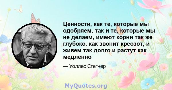 Ценности, как те, которые мы одобряем, так и те, которые мы не делаем, имеют корни так же глубоко, как звонит креозот, и живем так долго и растут как медленно