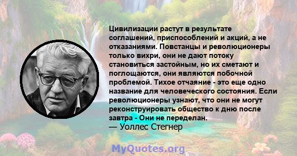 Цивилизации растут в результате соглашений, приспособлений и акций, а не отказаниями. Повстанцы и революционеры только вихри, они не дают потоку становиться застойным, но их сметают и поглощаются, они являются побочной