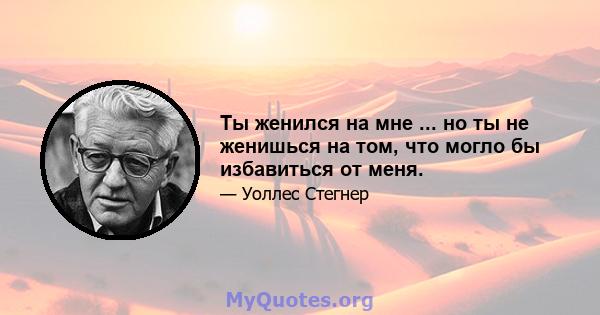 Ты женился на мне ... но ты не женишься на том, что могло бы избавиться от меня.