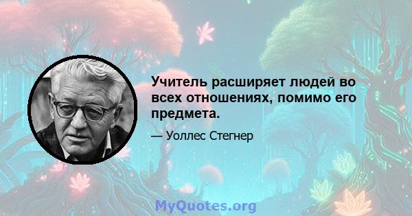 Учитель расширяет людей во всех отношениях, помимо его предмета.