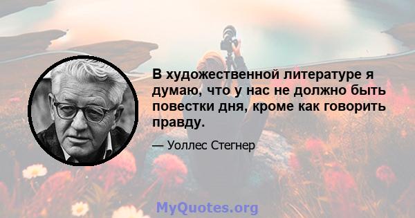 В художественной литературе я думаю, что у нас не должно быть повестки дня, кроме как говорить правду.