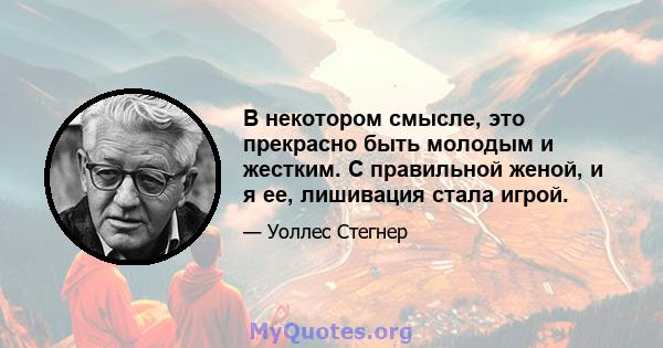 В некотором смысле, это прекрасно быть молодым и жестким. С правильной женой, и я ее, лишивация стала игрой.