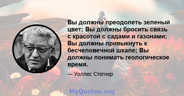 Вы должны преодолеть зеленый цвет; Вы должны бросить связь с красотой с садами и газонами; Вы должны привыкнуть к бесчеловечной шкале; Вы должны понимать геологическое время.