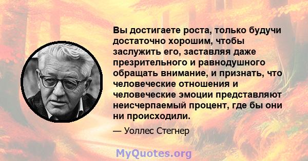 Вы достигаете роста, только будучи достаточно хорошим, чтобы заслужить его, заставляя даже презрительного и равнодушного обращать внимание, и признать, что человеческие отношения и человеческие эмоции представляют