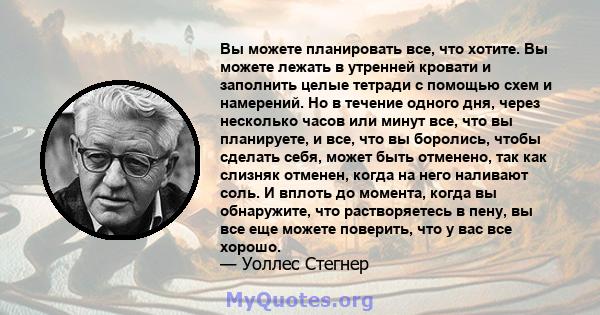 Вы можете планировать все, что хотите. Вы можете лежать в утренней кровати и заполнить целые тетради с помощью схем и намерений. Но в течение одного дня, через несколько часов или минут все, что вы планируете, и все,