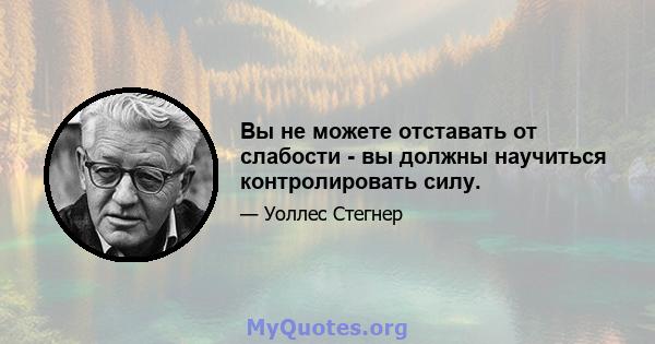 Вы не можете отставать от слабости - вы должны научиться контролировать силу.