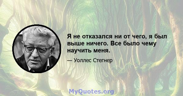 Я не отказался ни от чего, я был выше ничего. Все было чему научить меня.