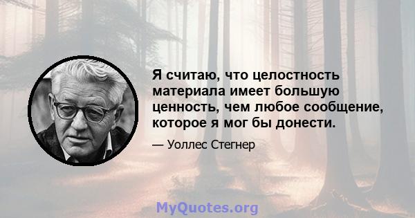 Я считаю, что целостность материала имеет большую ценность, чем любое сообщение, которое я мог бы донести.