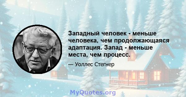 Западный человек - меньше человека, чем продолжающаяся адаптация. Запад - меньше места, чем процесс.