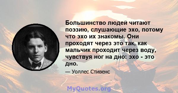 Большинство людей читают поэзию, слушающие эхо, потому что эхо их знакомы. Они проходят через это так, как мальчик проходит через воду, чувствуя ног на дно: эхо - это дно.