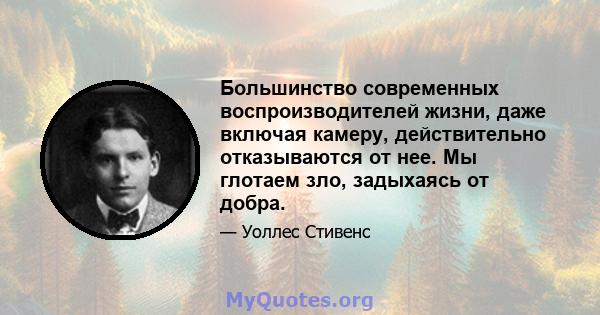 Большинство современных воспроизводителей жизни, даже включая камеру, действительно отказываются от нее. Мы глотаем зло, задыхаясь от добра.