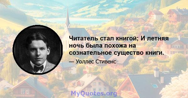 Читатель стал книгой; И летняя ночь была похожа на сознательное существо книги.