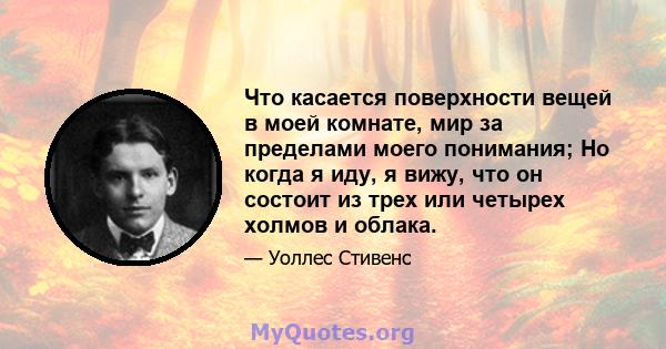 Что касается поверхности вещей в моей комнате, мир за пределами моего понимания; Но когда я иду, я вижу, что он состоит из трех или четырех холмов и облака.