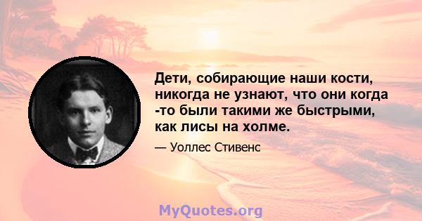 Дети, собирающие наши кости, никогда не узнают, что они когда -то были такими же быстрыми, как лисы на холме.