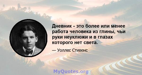 Дневник - это более или менее работа человека из глины, чьи руки неуклюжи и в глазах которого нет света.