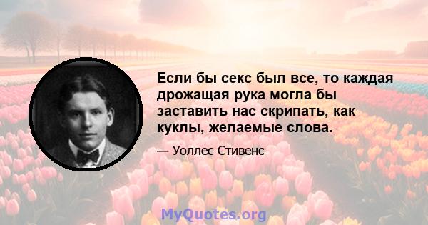 Если бы секс был все, то каждая дрожащая рука могла бы заставить нас скрипать, как куклы, желаемые слова.