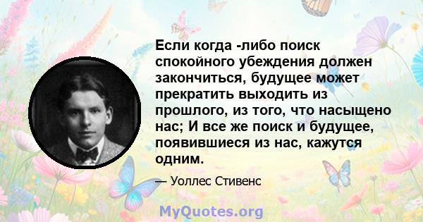 Если когда -либо поиск спокойного убеждения должен закончиться, будущее может прекратить выходить из прошлого, из того, что насыщено нас; И все же поиск и будущее, появившиеся из нас, кажутся одним.