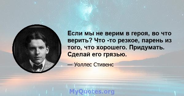 Если мы не верим в героя, во что верить? Что -то резкое, парень из того, что хорошего. Придумать. Сделай его грязью.