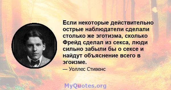 Если некоторые действительно острые наблюдатели сделали столько же эготизма, сколько Фрейд сделал из секса, люди сильно забыли бы о сексе и найдут объяснение всего в эгоизме.