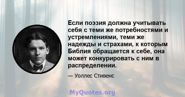 Если поэзия должна учитывать себя с теми же потребностями и устремлениями, теми же надежды и страхами, к которым Библия обращается к себе, она может конкурировать с ним в распределении.