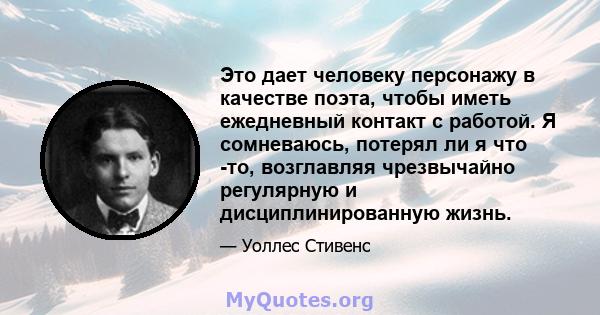 Это дает человеку персонажу в качестве поэта, чтобы иметь ежедневный контакт с работой. Я сомневаюсь, потерял ли я что -то, возглавляя чрезвычайно регулярную и дисциплинированную жизнь.