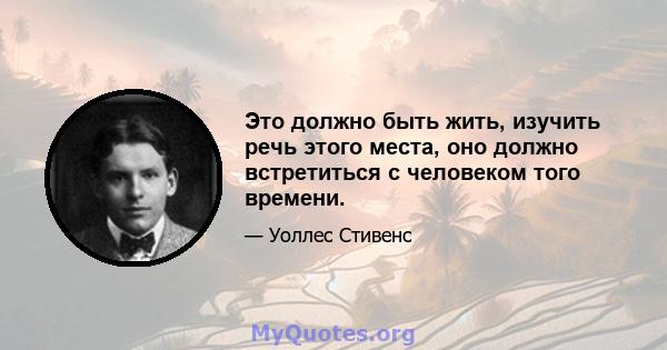 Это должно быть жить, изучить речь этого места, оно должно встретиться с человеком того времени.