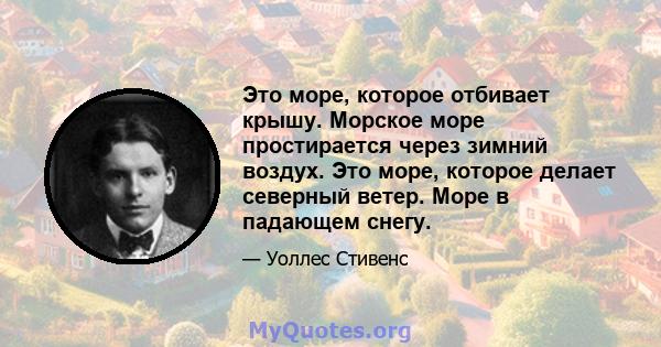 Это море, которое отбивает крышу. Морское море простирается через зимний воздух. Это море, которое делает северный ветер. Море в падающем снегу.