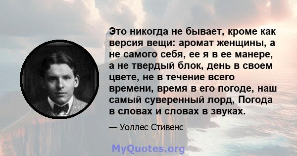 Это никогда не бывает, кроме как версия вещи: аромат женщины, а не самого себя, ее я в ее манере, а не твердый блок, день в своем цвете, не в течение всего времени, время в его погоде, наш самый суверенный лорд, Погода