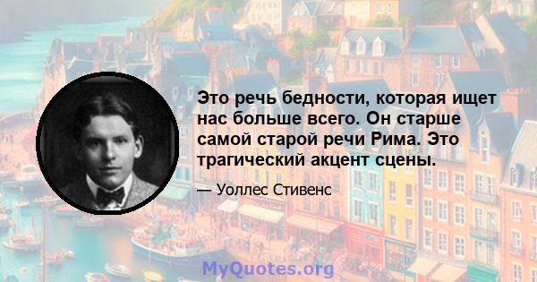 Это речь бедности, которая ищет нас больше всего. Он старше самой старой речи Рима. Это трагический акцент сцены.