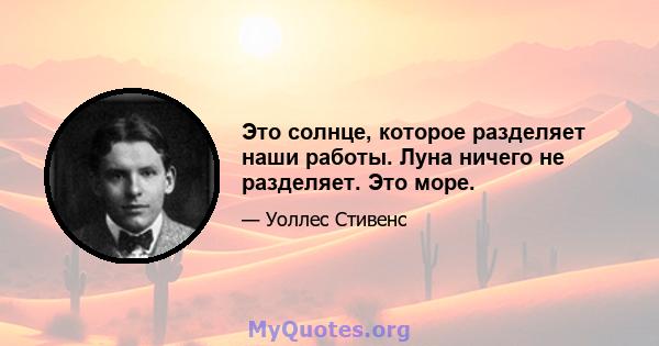 Это солнце, которое разделяет наши работы. Луна ничего не разделяет. Это море.