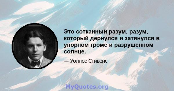 Это сотканный разум, разум, который дернулся и затянулся в упорном громе и разрушенном солнце.