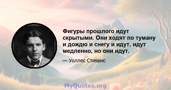 Фигуры прошлого идут скрытыми. Они ходят по туману и дождю и снегу и идут, идут медленно, но они идут.