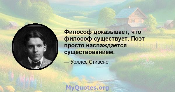 Философ доказывает, что философ существует. Поэт просто наслаждается существованием.