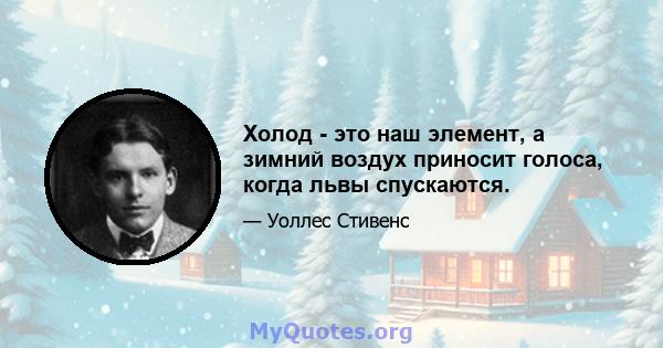 Холод - это наш элемент, а зимний воздух приносит голоса, когда львы спускаются.