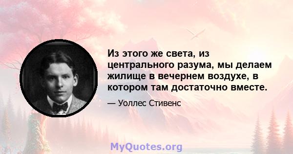 Из этого же света, из центрального разума, мы делаем жилище в вечернем воздухе, в котором там достаточно вместе.