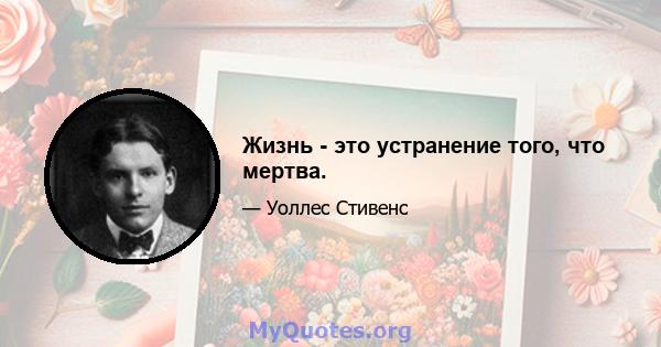 Жизнь - это устранение того, что мертва.