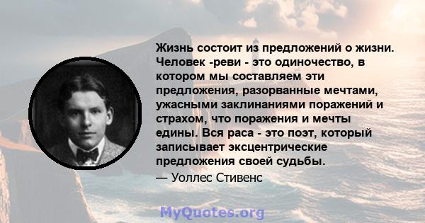 Жизнь состоит из предложений о жизни. Человек -реви - это одиночество, в котором мы составляем эти предложения, разорванные мечтами, ужасными заклинаниями поражений и страхом, что поражения и мечты едины. Вся раса - это 