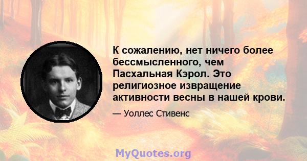 К сожалению, нет ничего более бессмысленного, чем Пасхальная Кэрол. Это религиозное извращение активности весны в нашей крови.