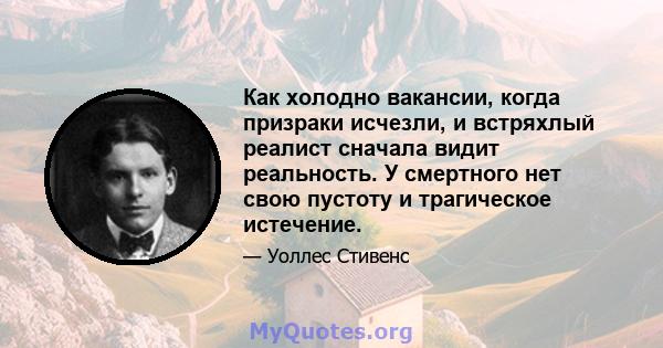 Как холодно вакансии, когда призраки исчезли, и встряхлый реалист сначала видит реальность. У смертного нет свою пустоту и трагическое истечение.