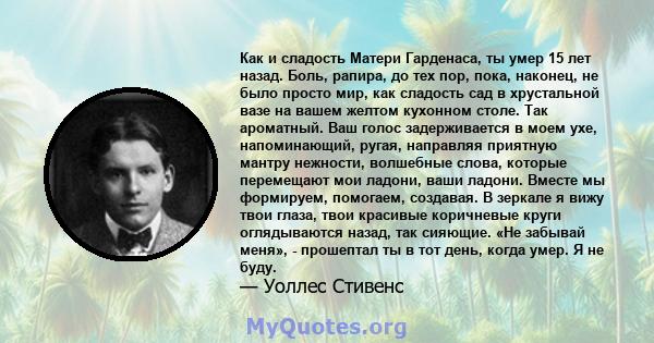 Как и сладость Матери Гарденаса, ты умер 15 лет назад. Боль, рапира, до тех пор, пока, наконец, не было просто мир, как сладость сад в хрустальной вазе на вашем желтом кухонном столе. Так ароматный. Ваш голос