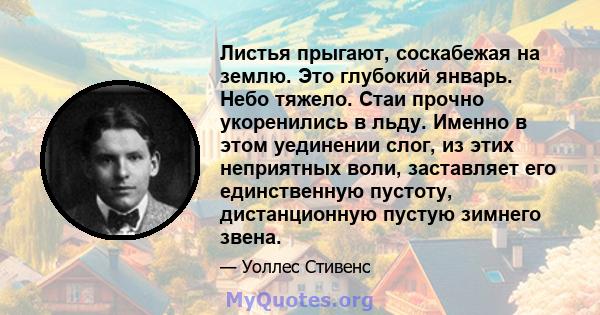 Листья прыгают, соскабежая на землю. Это глубокий январь. Небо тяжело. Стаи прочно укоренились в льду. Именно в этом уединении слог, из этих неприятных воли, заставляет его единственную пустоту, дистанционную пустую