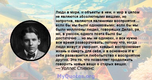 Люди в мире, и объекты в нем, и мир в целом не являются абсолютными вещами, но напротив, являются явлениями восприятия ... если бы мы были одинаковыми: если бы мы были миллионы людей, говорящих Делай, ре, ми, в унисон,